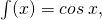 \int (x)=cos\: x,